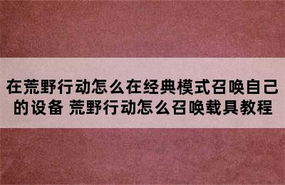 在荒野行动怎么在经典模式召唤自己的设备 荒野行动怎么召唤载具教程